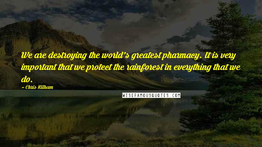 Chris Kilham Quotes: We are destroying the world's greatest pharmacy. It is very important that we protect the rainforest in everything that we do.