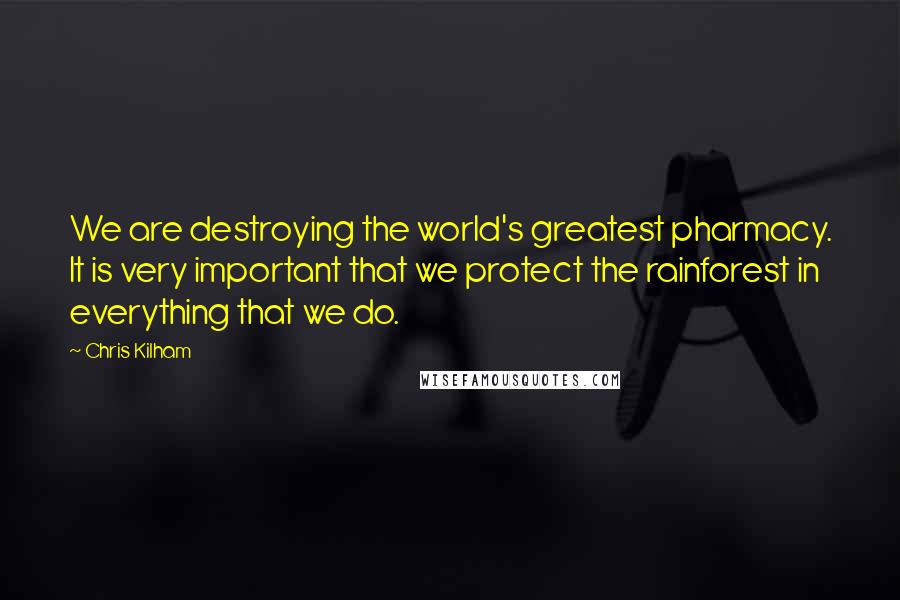 Chris Kilham Quotes: We are destroying the world's greatest pharmacy. It is very important that we protect the rainforest in everything that we do.