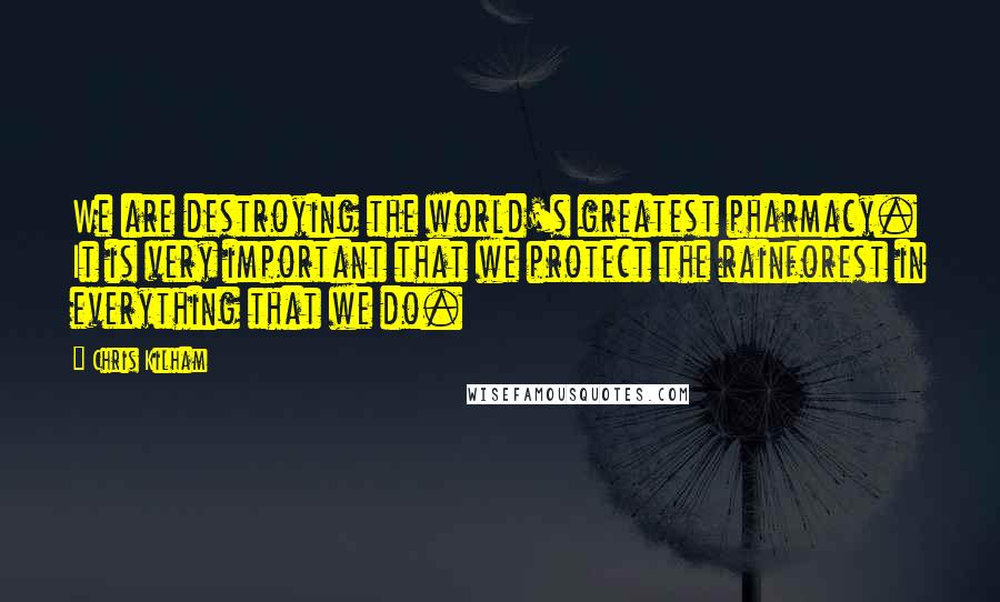 Chris Kilham Quotes: We are destroying the world's greatest pharmacy. It is very important that we protect the rainforest in everything that we do.