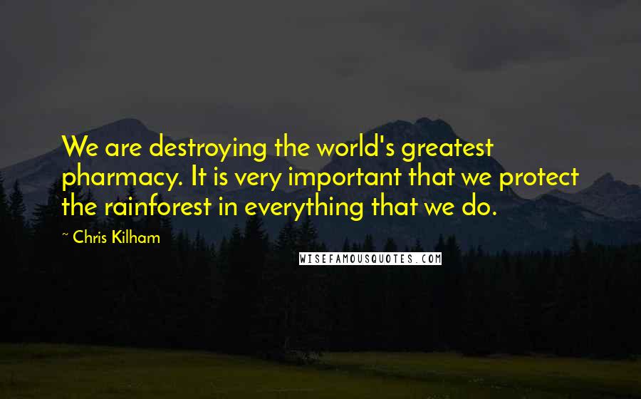 Chris Kilham Quotes: We are destroying the world's greatest pharmacy. It is very important that we protect the rainforest in everything that we do.