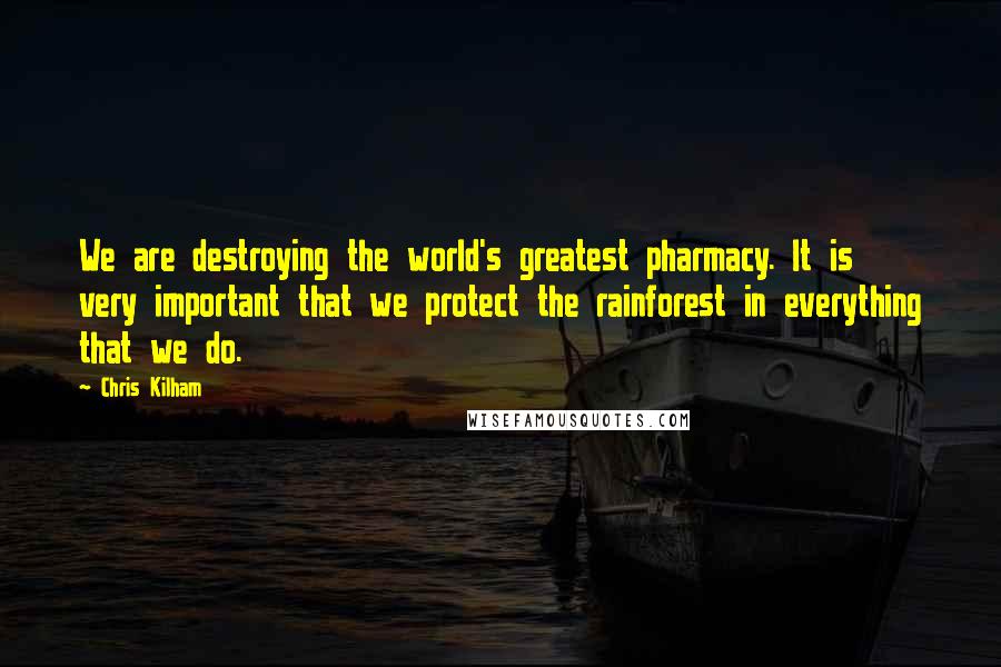 Chris Kilham Quotes: We are destroying the world's greatest pharmacy. It is very important that we protect the rainforest in everything that we do.