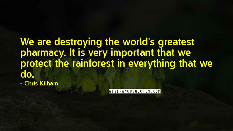 Chris Kilham Quotes: We are destroying the world's greatest pharmacy. It is very important that we protect the rainforest in everything that we do.