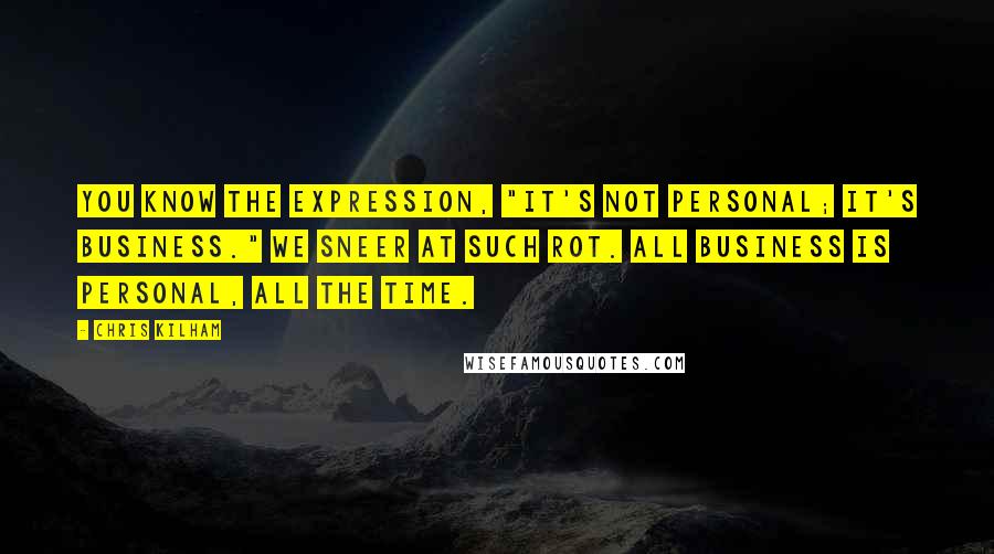 Chris Kilham Quotes: You know the expression, "It's not personal; it's business." We sneer at such rot. All business is personal, all the time.