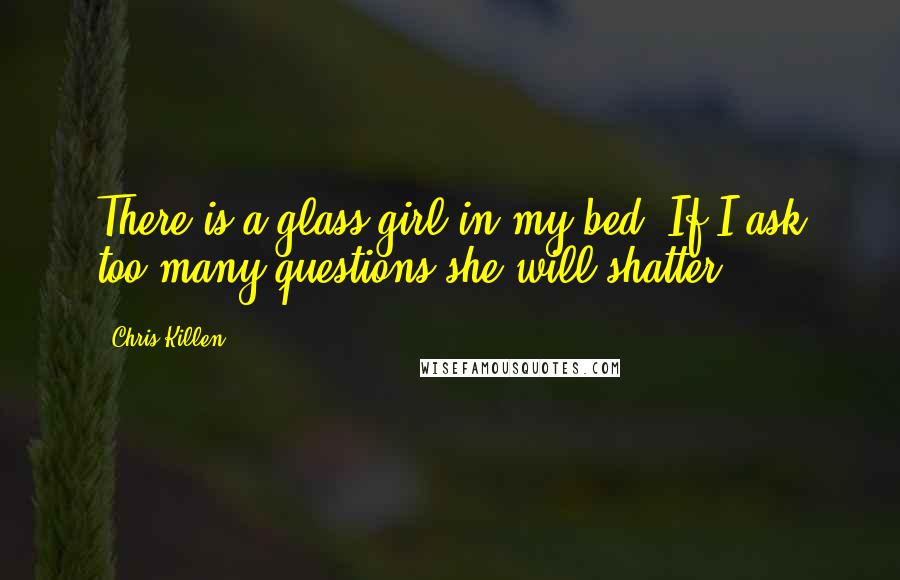 Chris Killen Quotes: There is a glass girl in my bed. If I ask too many questions she will shatter.