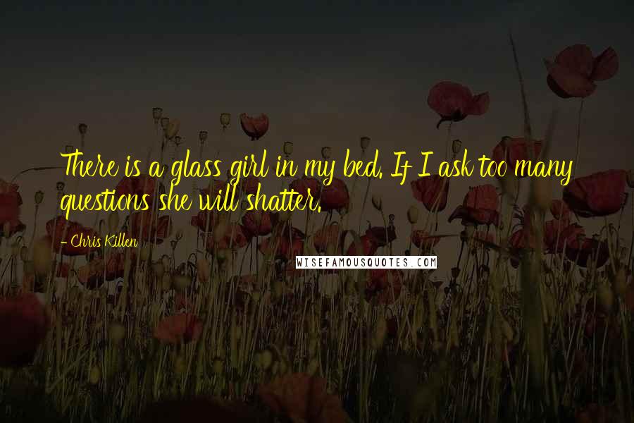 Chris Killen Quotes: There is a glass girl in my bed. If I ask too many questions she will shatter.