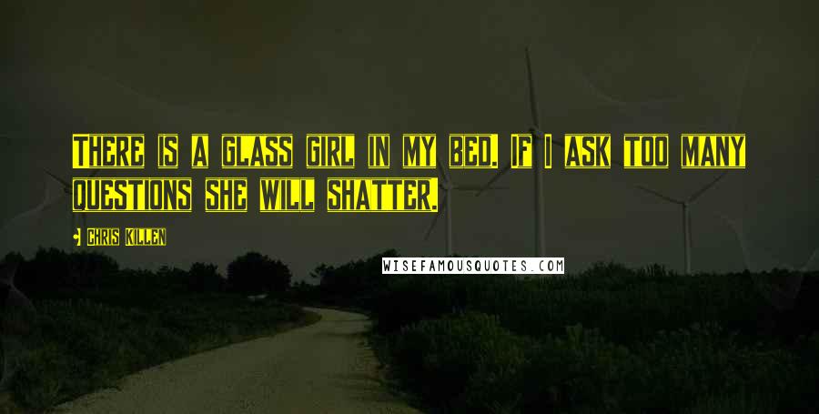 Chris Killen Quotes: There is a glass girl in my bed. If I ask too many questions she will shatter.