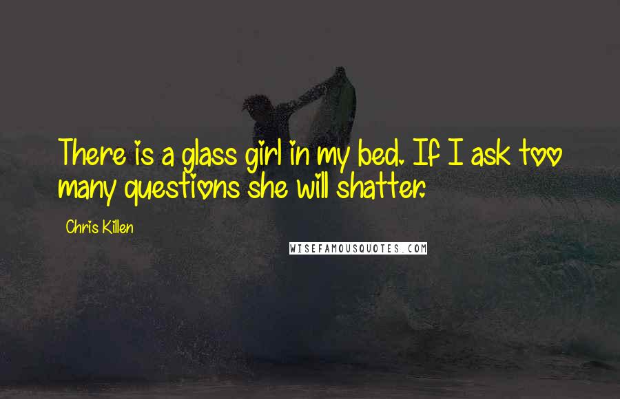 Chris Killen Quotes: There is a glass girl in my bed. If I ask too many questions she will shatter.