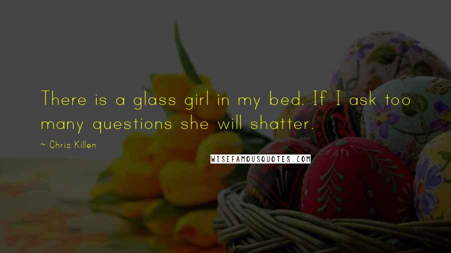 Chris Killen Quotes: There is a glass girl in my bed. If I ask too many questions she will shatter.