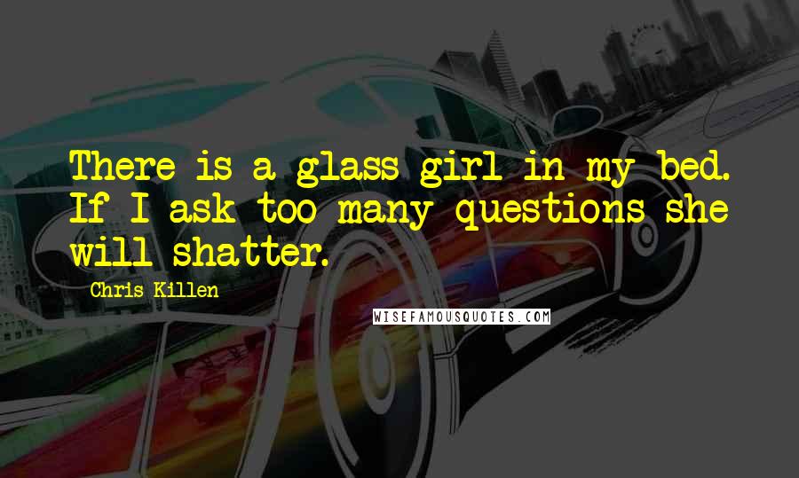 Chris Killen Quotes: There is a glass girl in my bed. If I ask too many questions she will shatter.