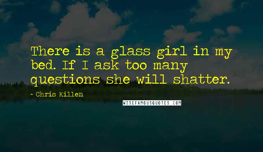 Chris Killen Quotes: There is a glass girl in my bed. If I ask too many questions she will shatter.