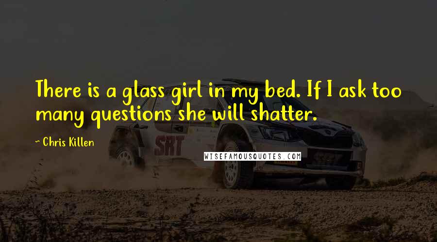 Chris Killen Quotes: There is a glass girl in my bed. If I ask too many questions she will shatter.