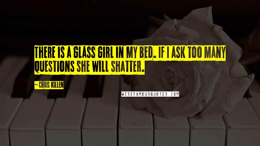 Chris Killen Quotes: There is a glass girl in my bed. If I ask too many questions she will shatter.