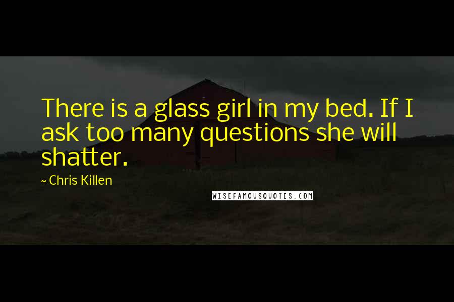 Chris Killen Quotes: There is a glass girl in my bed. If I ask too many questions she will shatter.