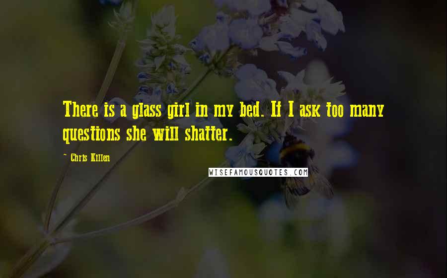 Chris Killen Quotes: There is a glass girl in my bed. If I ask too many questions she will shatter.