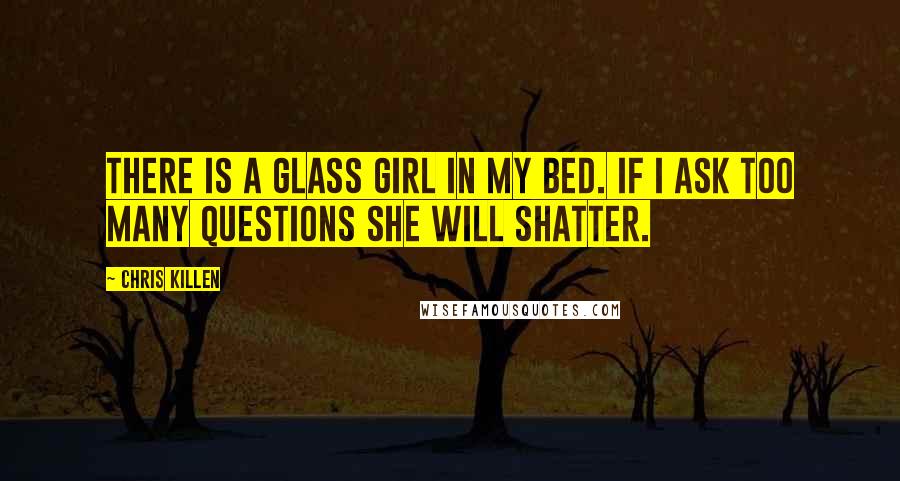 Chris Killen Quotes: There is a glass girl in my bed. If I ask too many questions she will shatter.