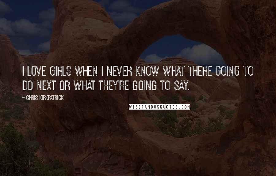 Chris Kirkpatrick Quotes: I love girls when I never know what there going to do next or what they're going to say.