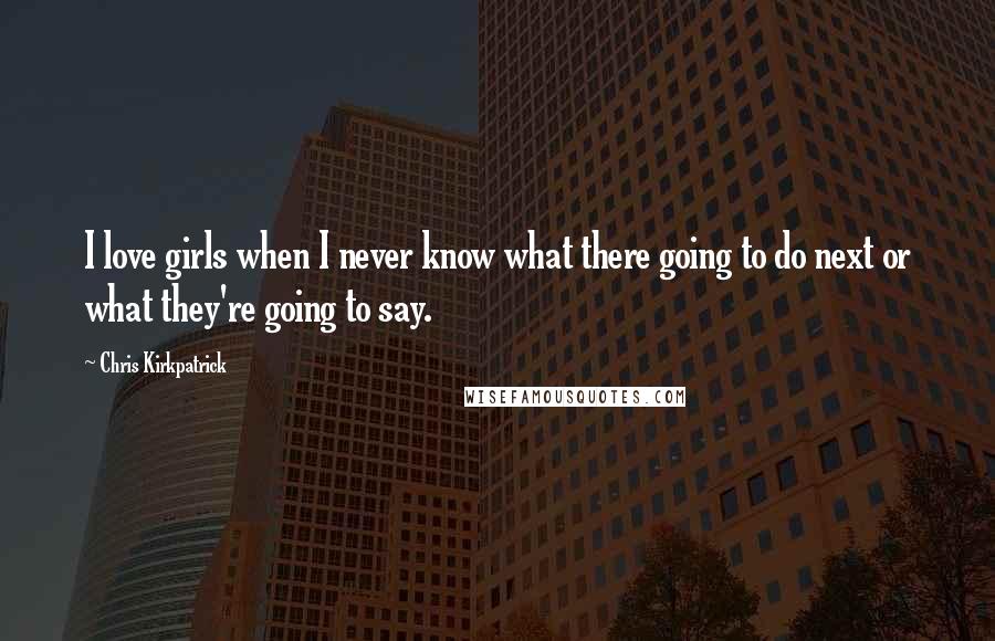 Chris Kirkpatrick Quotes: I love girls when I never know what there going to do next or what they're going to say.