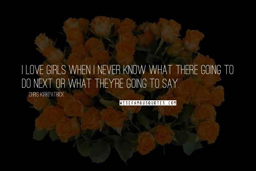 Chris Kirkpatrick Quotes: I love girls when I never know what there going to do next or what they're going to say.