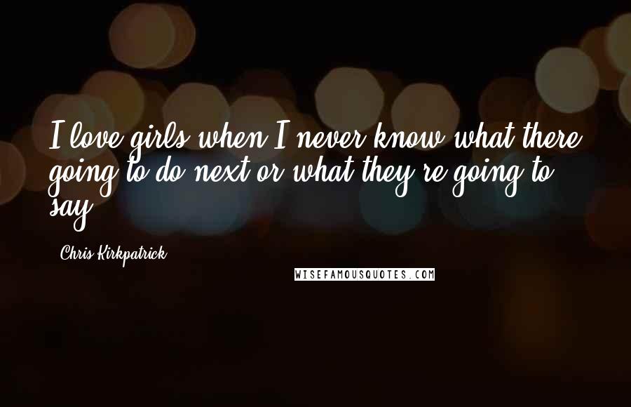 Chris Kirkpatrick Quotes: I love girls when I never know what there going to do next or what they're going to say.