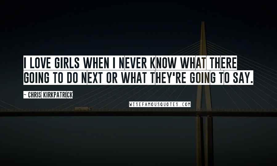 Chris Kirkpatrick Quotes: I love girls when I never know what there going to do next or what they're going to say.