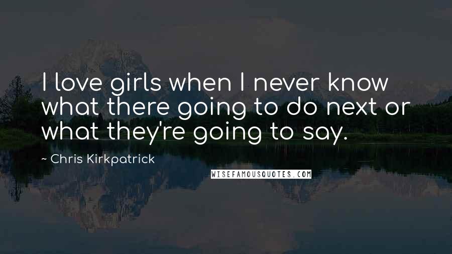 Chris Kirkpatrick Quotes: I love girls when I never know what there going to do next or what they're going to say.