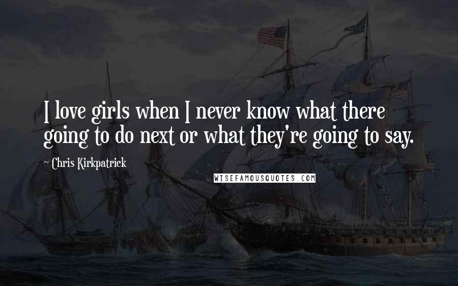 Chris Kirkpatrick Quotes: I love girls when I never know what there going to do next or what they're going to say.