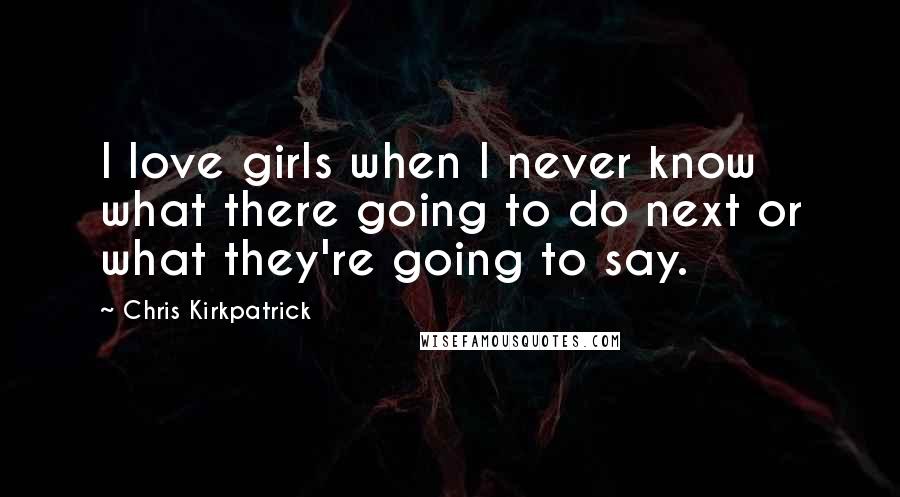 Chris Kirkpatrick Quotes: I love girls when I never know what there going to do next or what they're going to say.