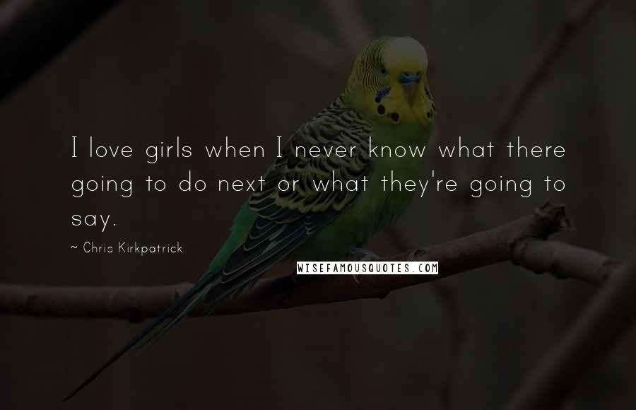 Chris Kirkpatrick Quotes: I love girls when I never know what there going to do next or what they're going to say.