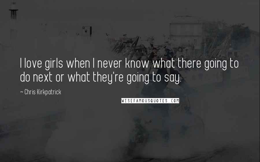 Chris Kirkpatrick Quotes: I love girls when I never know what there going to do next or what they're going to say.