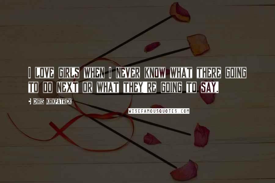 Chris Kirkpatrick Quotes: I love girls when I never know what there going to do next or what they're going to say.