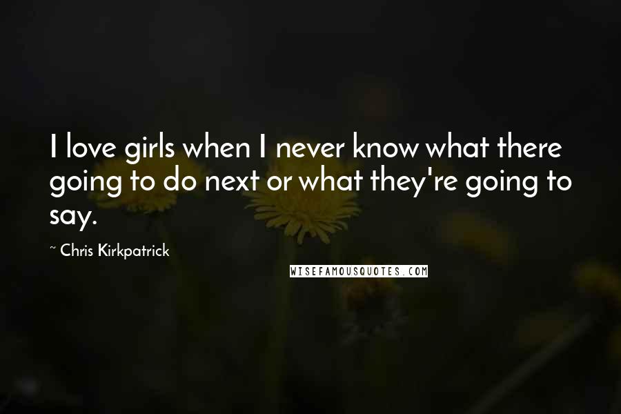 Chris Kirkpatrick Quotes: I love girls when I never know what there going to do next or what they're going to say.