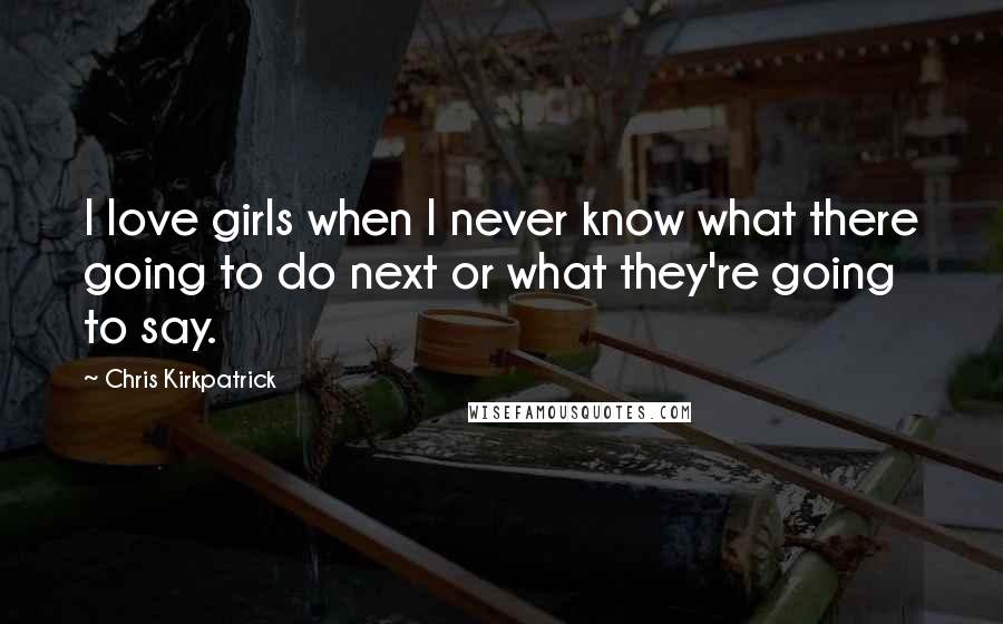 Chris Kirkpatrick Quotes: I love girls when I never know what there going to do next or what they're going to say.