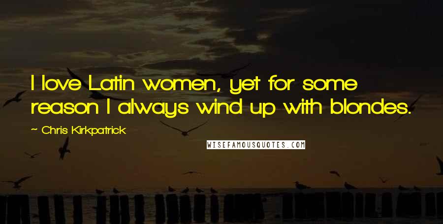 Chris Kirkpatrick Quotes: I love Latin women, yet for some reason I always wind up with blondes.