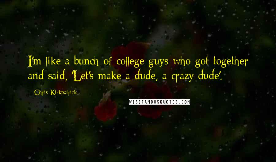 Chris Kirkpatrick Quotes: I'm like a bunch of college guys who got together and said, 'Let's make a dude, a crazy dude'.