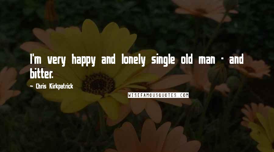 Chris Kirkpatrick Quotes: I'm very happy and lonely single old man - and bitter.