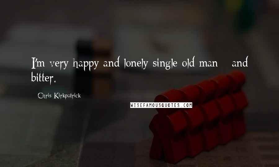 Chris Kirkpatrick Quotes: I'm very happy and lonely single old man - and bitter.