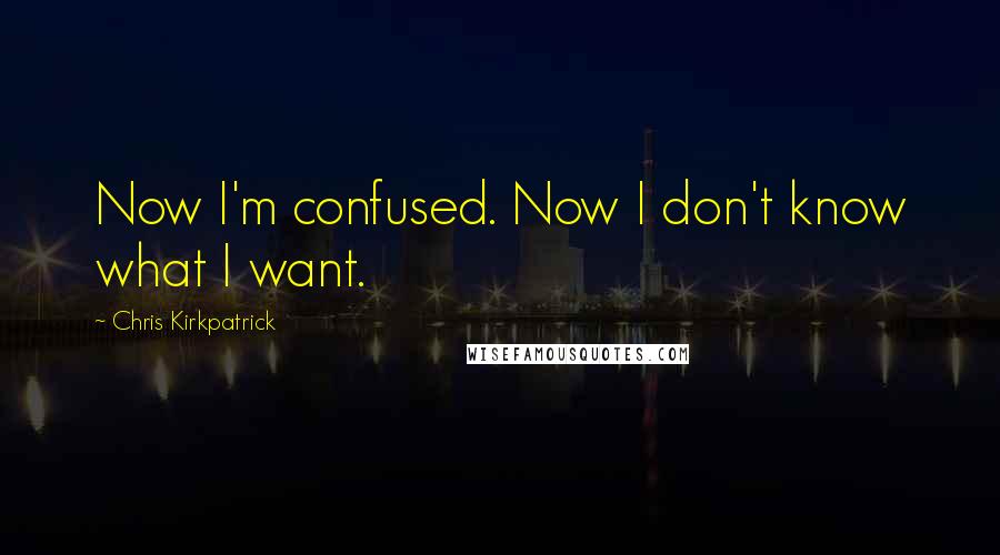 Chris Kirkpatrick Quotes: Now I'm confused. Now I don't know what I want.