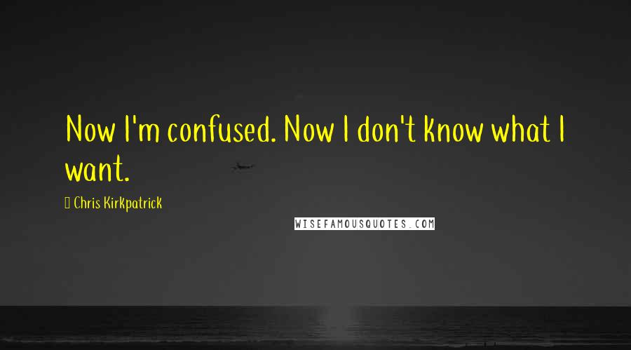 Chris Kirkpatrick Quotes: Now I'm confused. Now I don't know what I want.