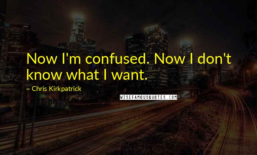 Chris Kirkpatrick Quotes: Now I'm confused. Now I don't know what I want.