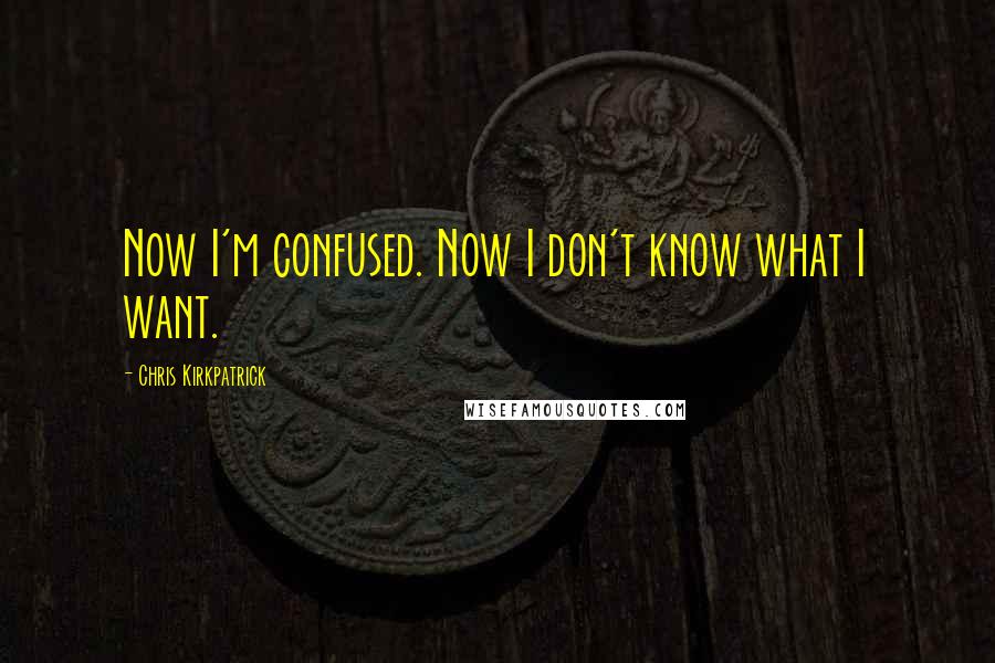 Chris Kirkpatrick Quotes: Now I'm confused. Now I don't know what I want.