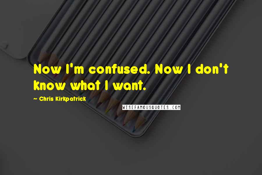 Chris Kirkpatrick Quotes: Now I'm confused. Now I don't know what I want.