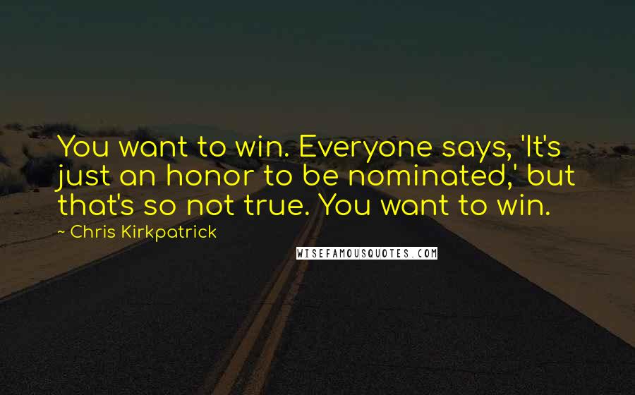 Chris Kirkpatrick Quotes: You want to win. Everyone says, 'It's just an honor to be nominated,' but that's so not true. You want to win.