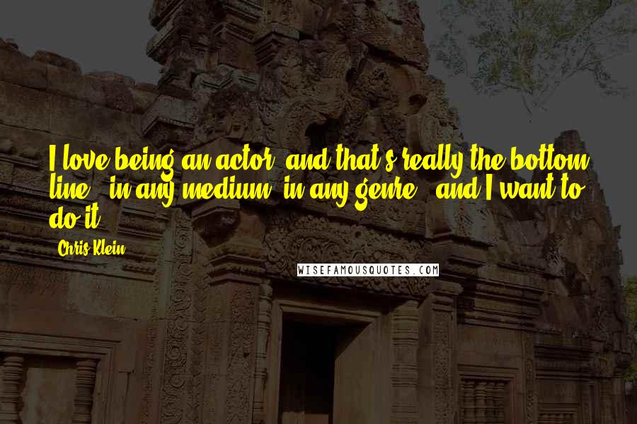 Chris Klein Quotes: I love being an actor, and that's really the bottom line - in any medium, in any genre - and I want to do it.