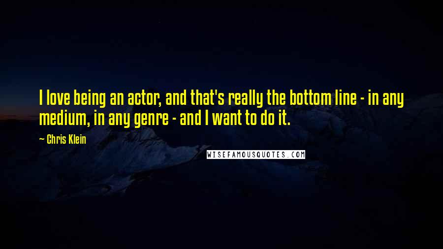 Chris Klein Quotes: I love being an actor, and that's really the bottom line - in any medium, in any genre - and I want to do it.