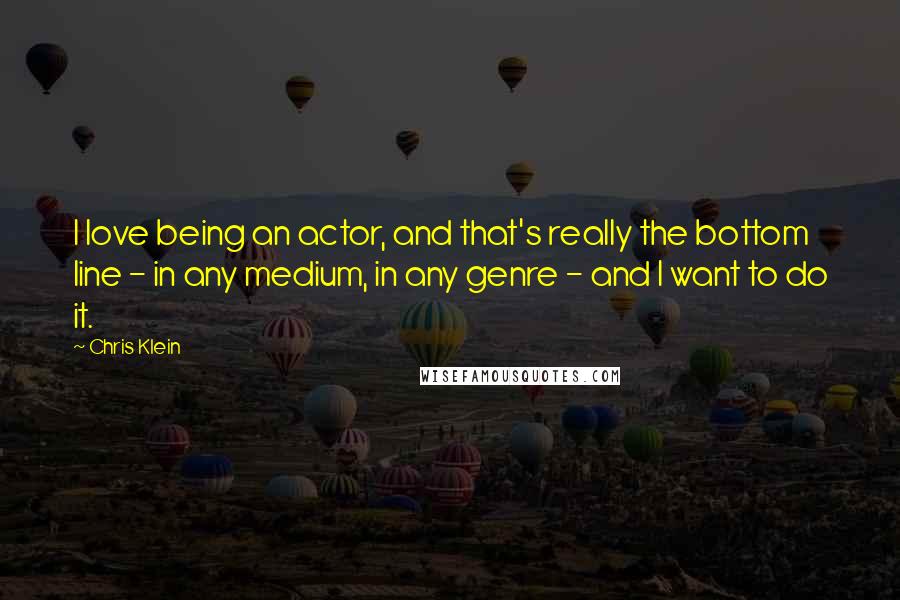 Chris Klein Quotes: I love being an actor, and that's really the bottom line - in any medium, in any genre - and I want to do it.