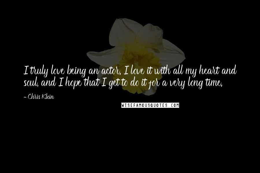 Chris Klein Quotes: I truly love being an actor. I love it with all my heart and soul, and I hope that I get to do it for a very long time.