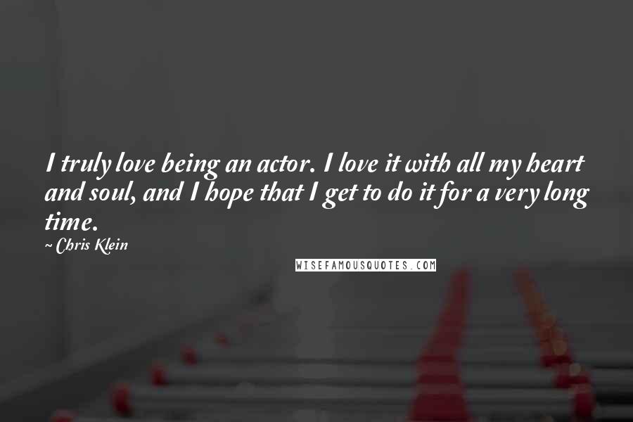 Chris Klein Quotes: I truly love being an actor. I love it with all my heart and soul, and I hope that I get to do it for a very long time.