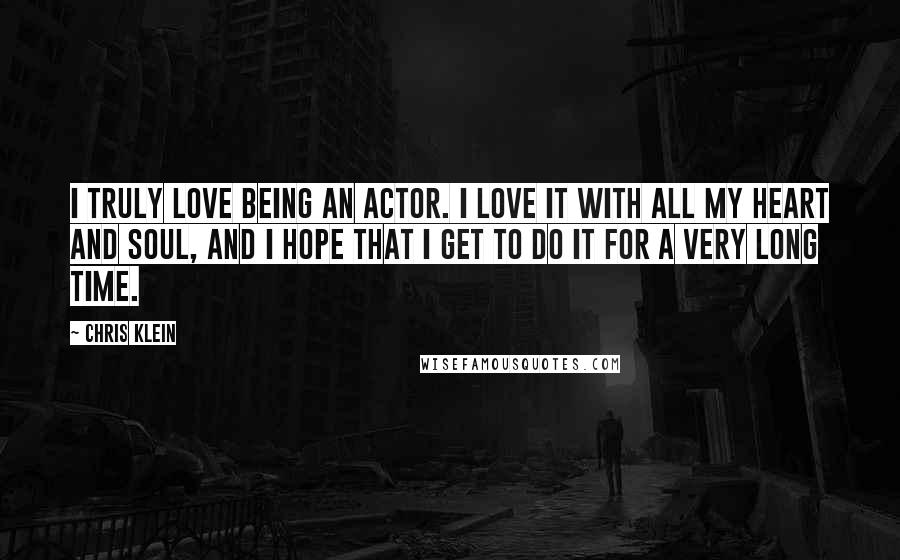 Chris Klein Quotes: I truly love being an actor. I love it with all my heart and soul, and I hope that I get to do it for a very long time.