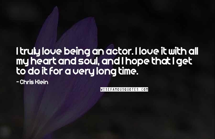 Chris Klein Quotes: I truly love being an actor. I love it with all my heart and soul, and I hope that I get to do it for a very long time.