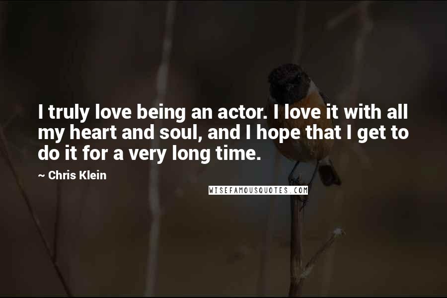 Chris Klein Quotes: I truly love being an actor. I love it with all my heart and soul, and I hope that I get to do it for a very long time.